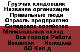 Грузчик-кладовщик › Название организации ­ Правильные люди › Отрасль предприятия ­ Складское хозяйство › Минимальный оклад ­ 26 000 - Все города Работа » Вакансии   . Ненецкий АО,Кия д.